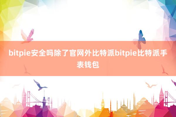 bitpie安全吗除了官网外比特派bitpie比特派手表钱包