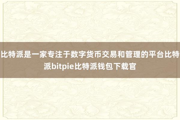 比特派是一家专注于数字货币交易和管理的平台比特派bitpie比特派钱包下载官