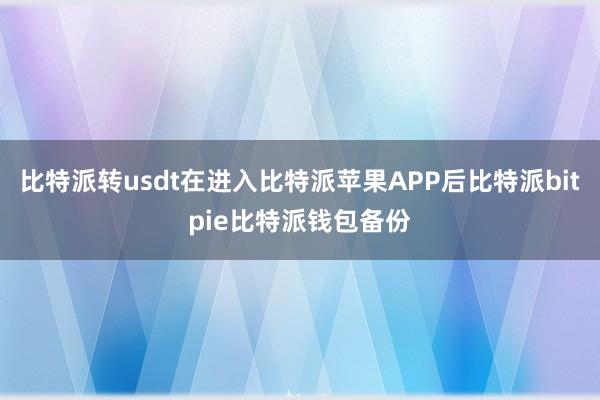 比特派转usdt在进入比特派苹果APP后比特派bitpie比特派钱包备份