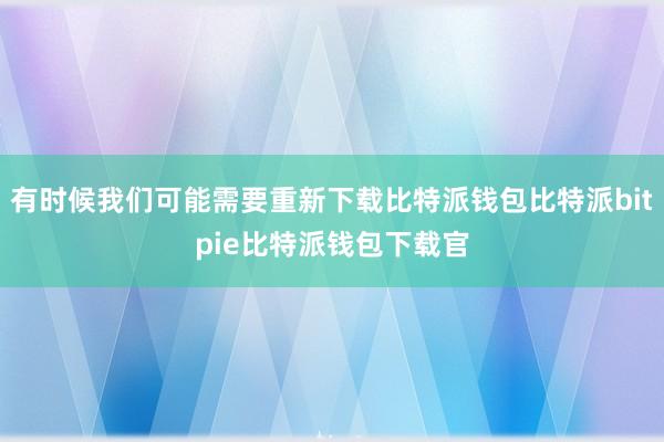 有时候我们可能需要重新下载比特派钱包比特派bitpie比特派钱包下载官