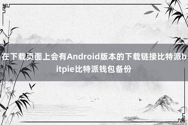 在下载页面上会有Android版本的下载链接比特派bitpie比特派钱包备份