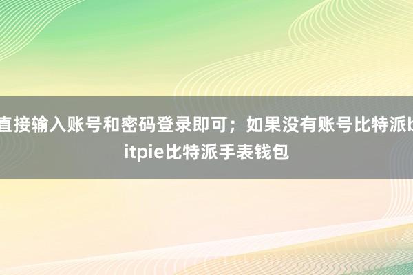 直接输入账号和密码登录即可；如果没有账号比特派bitpie比特派手表钱包