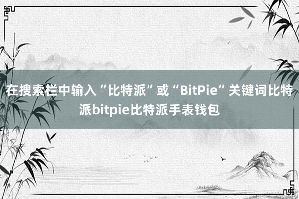 在搜索栏中输入“比特派”或“BitPie”关键词比特派bitpie比特派手表钱包