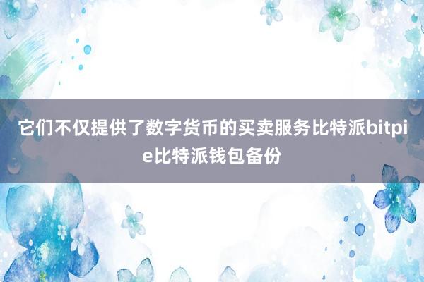 它们不仅提供了数字货币的买卖服务比特派bitpie比特派钱包备份