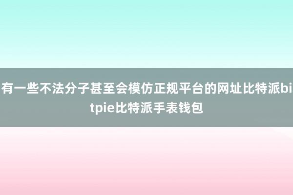 有一些不法分子甚至会模仿正规平台的网址比特派bitpie比特派手表钱包