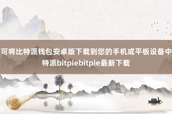 即可将比特派钱包安卓版下载到您的手机或平板设备中比特派bitpiebitpie最新下载