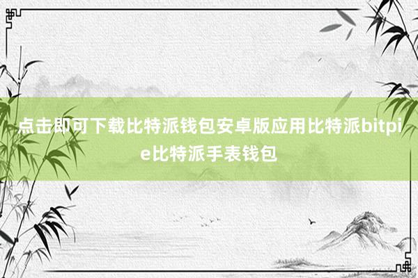 点击即可下载比特派钱包安卓版应用比特派bitpie比特派手表钱包