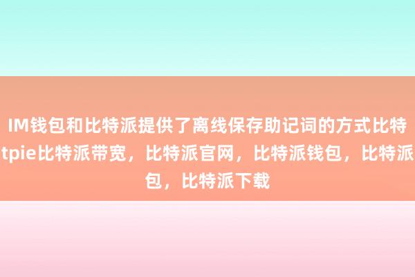 IM钱包和比特派提供了离线保存助记词的方式比特派bitpie比特派带宽，比特派官网，比特派钱包，比特派下载