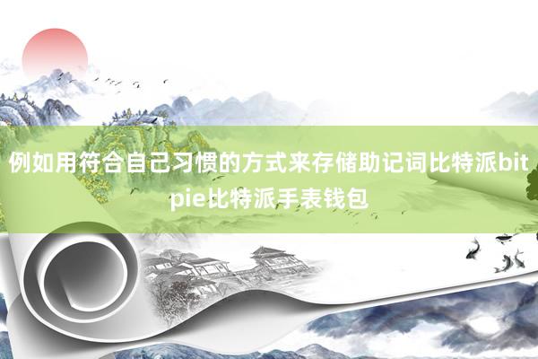 例如用符合自己习惯的方式来存储助记词比特派bitpie比特派手表钱包