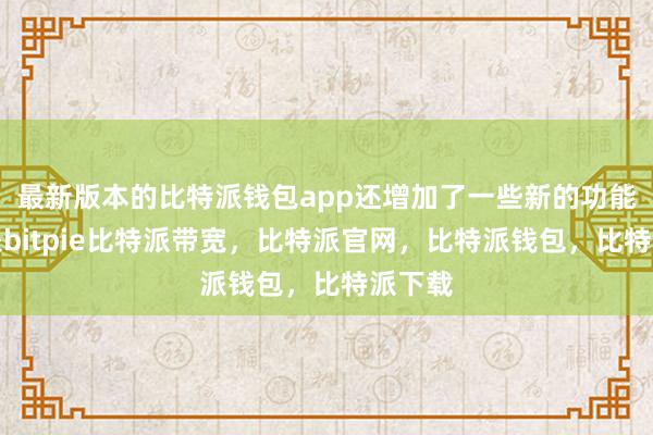 最新版本的比特派钱包app还增加了一些新的功能比特派bitpie比特派带宽，比特派官网，比特派钱包，比特派下载