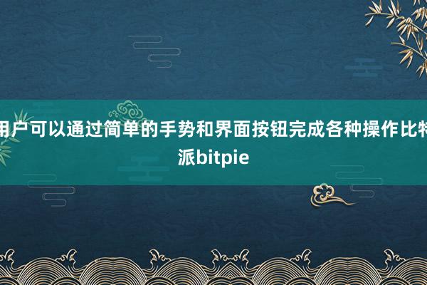 用户可以通过简单的手势和界面按钮完成各种操作比特派bitpie