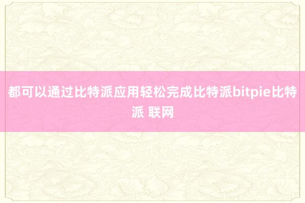 都可以通过比特派应用轻松完成比特派bitpie比特派 联网