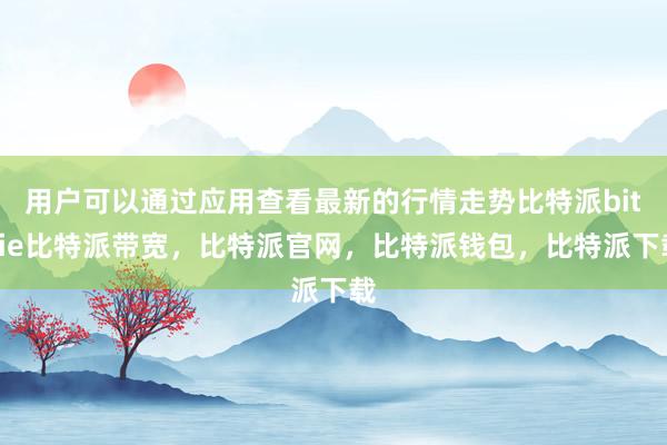 用户可以通过应用查看最新的行情走势比特派bitpie比特派带宽，比特派官网，比特派钱包，比特派下载