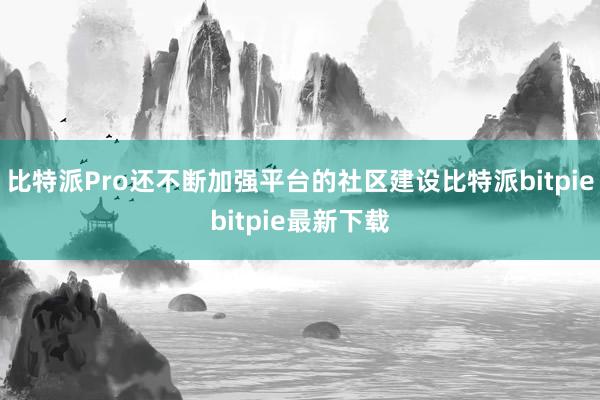 比特派Pro还不断加强平台的社区建设比特派bitpiebitpie最新下载