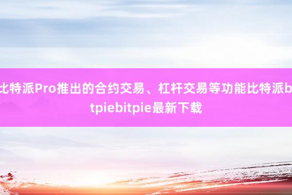 比特派Pro推出的合约交易、杠杆交易等功能比特派bitpiebitpie最新下载