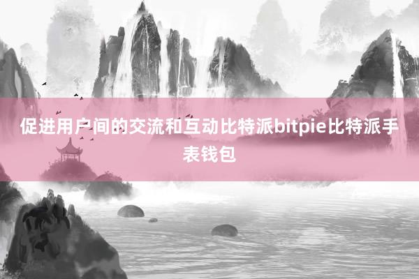 促进用户间的交流和互动比特派bitpie比特派手表钱包