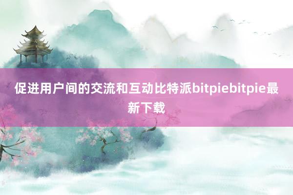 促进用户间的交流和互动比特派bitpiebitpie最新下载