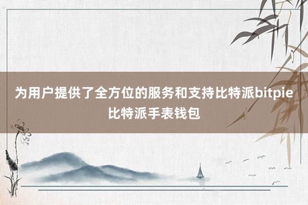 为用户提供了全方位的服务和支持比特派bitpie比特派手表钱包