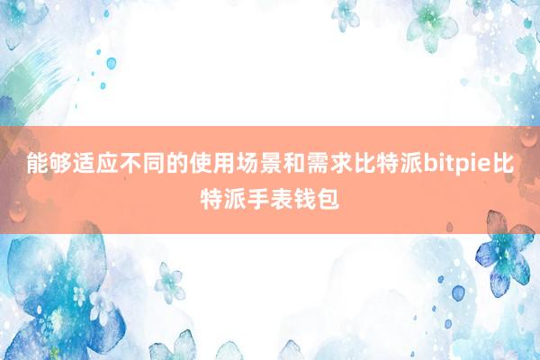 能够适应不同的使用场景和需求比特派bitpie比特派手表钱包