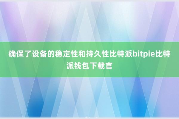 确保了设备的稳定性和持久性比特派bitpie比特派钱包下载官