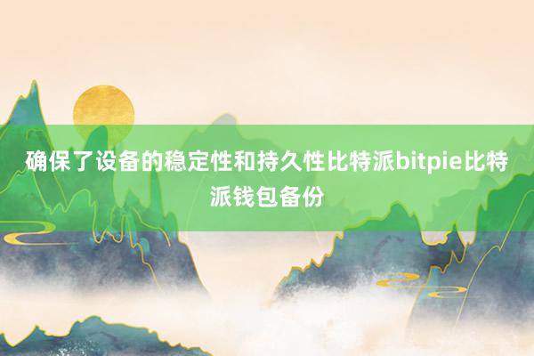 确保了设备的稳定性和持久性比特派bitpie比特派钱包备份