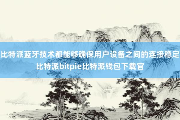 比特派蓝牙技术都能够确保用户设备之间的连接稳定比特派bitpie比特派钱包下载官