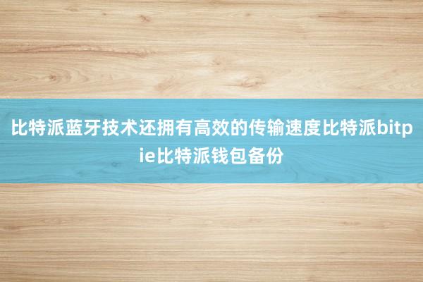 比特派蓝牙技术还拥有高效的传输速度比特派bitpie比特派钱包备份