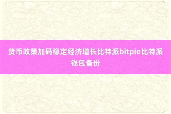 货币政策加码稳定经济增长比特派bitpie比特派钱包备份