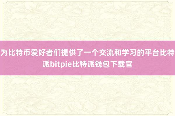 为比特币爱好者们提供了一个交流和学习的平台比特派bitpie比特派钱包下载官