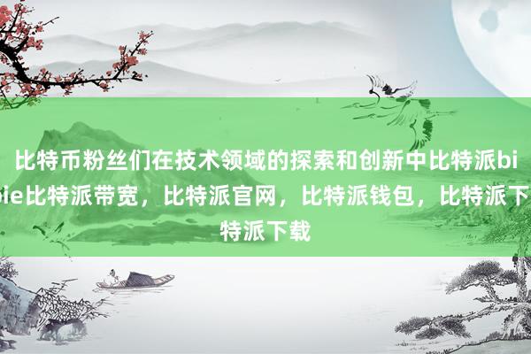 比特币粉丝们在技术领域的探索和创新中比特派bitpie比特派带宽，比特派官网，比特派钱包，比特派下载