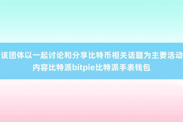 该团体以一起讨论和分享比特币相关话题为主要活动内容比特派bitpie比特派手表钱包