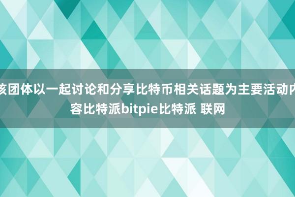 该团体以一起讨论和分享比特币相关话题为主要活动内容比特派bitpie比特派 联网