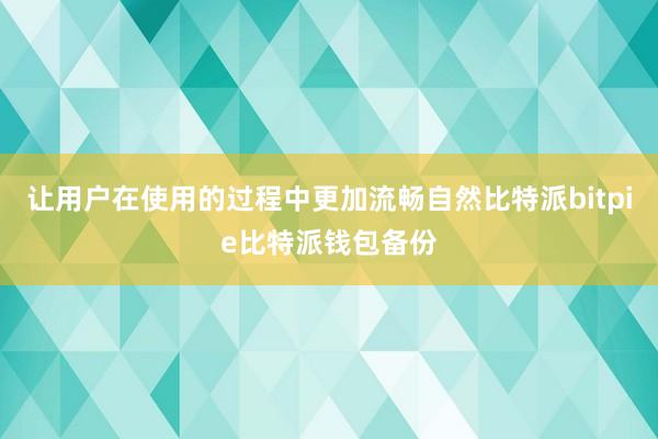 让用户在使用的过程中更加流畅自然比特派bitpie比特派钱包备份