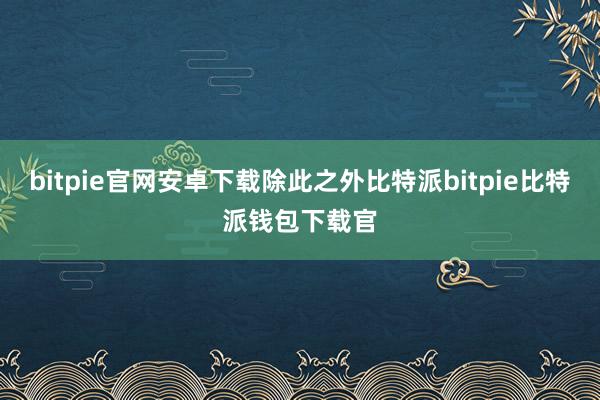 bitpie官网安卓下载除此之外比特派bitpie比特派钱包下载官