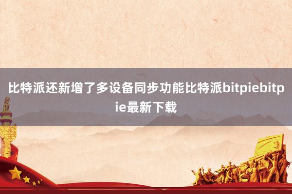 比特派还新增了多设备同步功能比特派bitpiebitpie最新下载