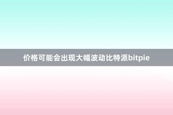 价格可能会出现大幅波动比特派bitpie