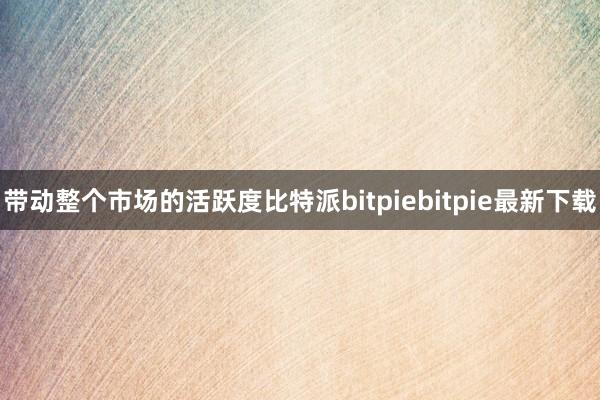 带动整个市场的活跃度比特派bitpiebitpie最新下载