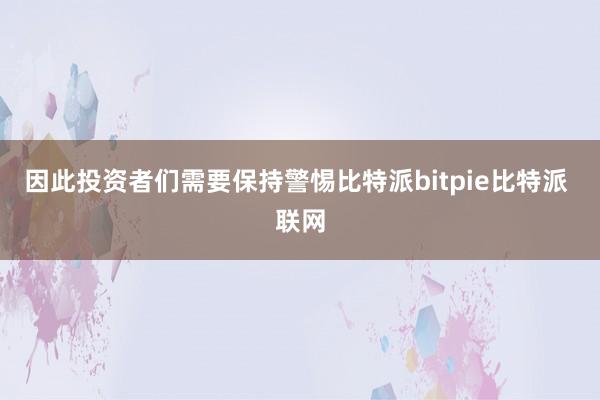 因此投资者们需要保持警惕比特派bitpie比特派 联网