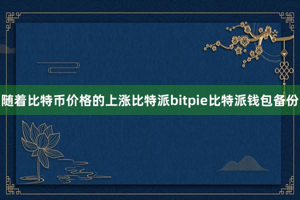 随着比特币价格的上涨比特派bitpie比特派钱包备份