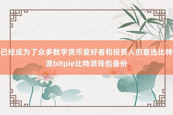 已经成为了众多数字货币爱好者和投资人的首选比特派bitpie比特派钱包备份