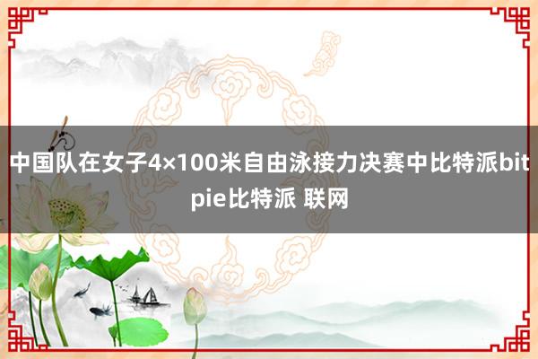 中国队在女子4×100米自由泳接力决赛中比特派bitpie比特派 联网