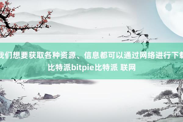 我们想要获取各种资源、信息都可以通过网络进行下载比特派bitpie比特派 联网