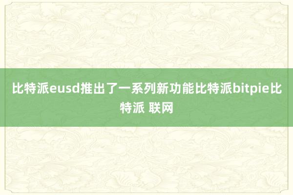 比特派eusd推出了一系列新功能比特派bitpie比特派 联网