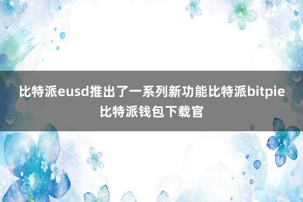 比特派eusd推出了一系列新功能比特派bitpie比特派钱包下载官