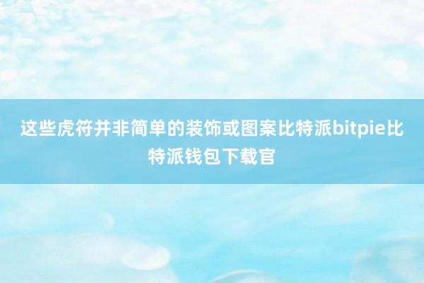 这些虎符并非简单的装饰或图案比特派bitpie比特派钱包下载官