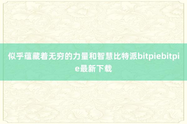 似乎蕴藏着无穷的力量和智慧比特派bitpiebitpie最新下载