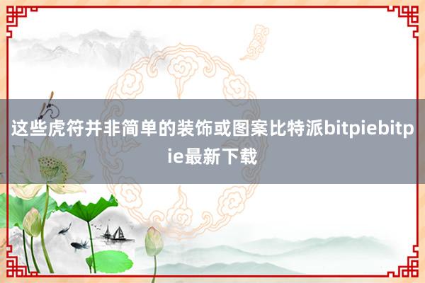 这些虎符并非简单的装饰或图案比特派bitpiebitpie最新下载