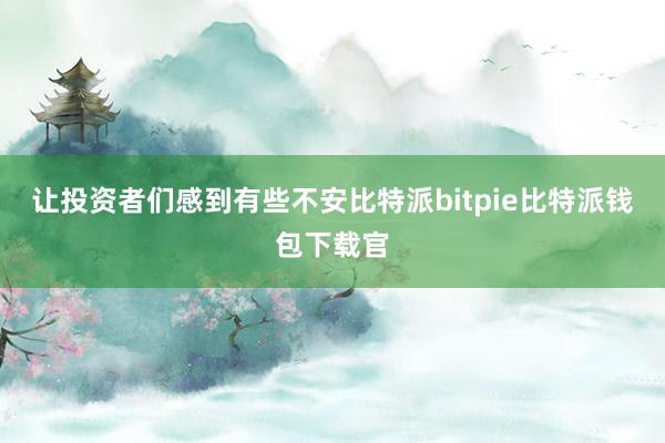 让投资者们感到有些不安比特派bitpie比特派钱包下载官