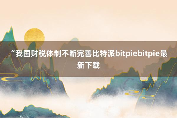 “我国财税体制不断完善比特派bitpiebitpie最新下载