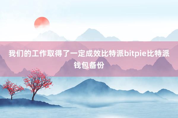 我们的工作取得了一定成效比特派bitpie比特派钱包备份